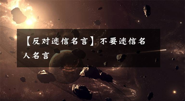 【反对迷信名言】不要迷信名人名言