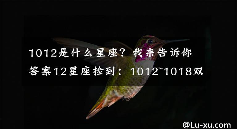 1012是什么星座？我来告诉你答案12星座捡到：1012~1018双胞胎桃花来了，射手保持平静。