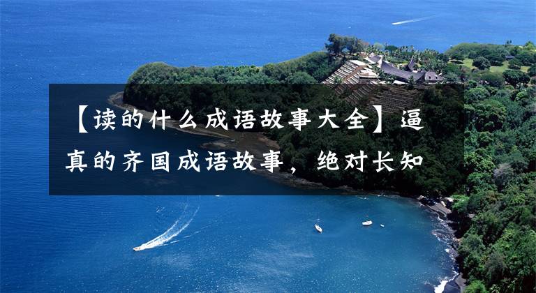 【读的什么成语故事大全】逼真的齐国成语故事，绝对长知识