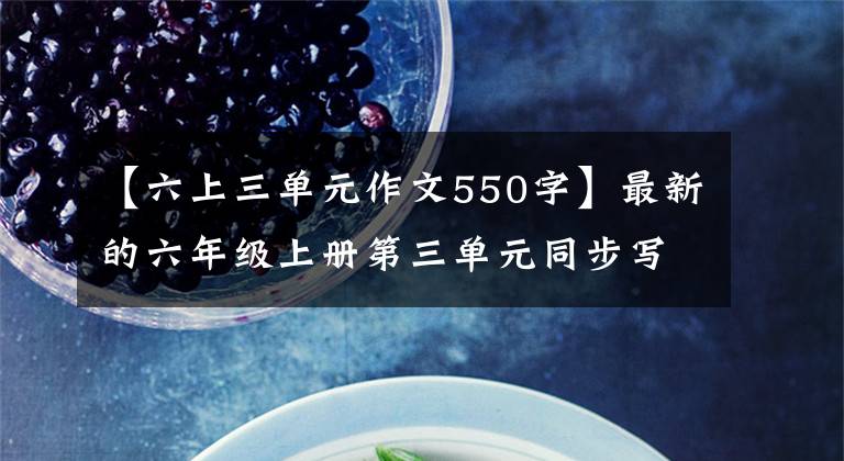 【六上三单元作文550字】最新的六年级上册第三单元同步写作！高老师教你如何得满分