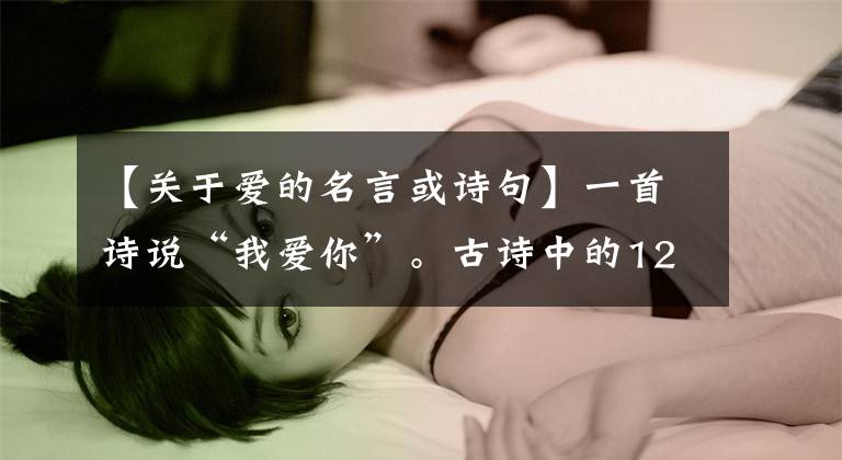 【关于爱的名言或诗句】一首诗说“我爱你”。古诗中的12个~未定语，太绝妙了