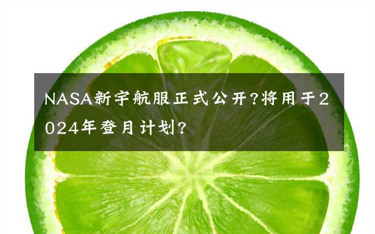 NASA新宇航服正式公开?将用于2024年登月计划?