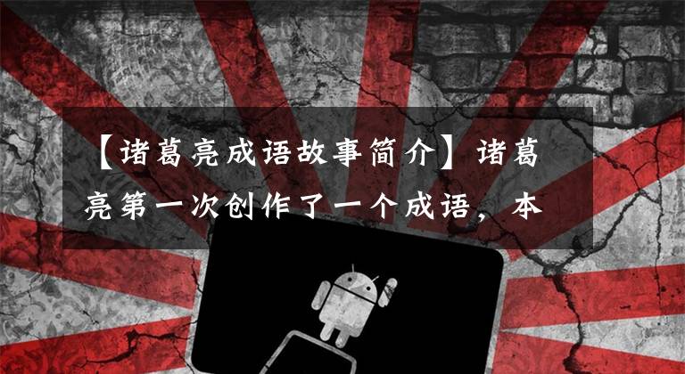 【诸葛亮成语故事简介】诸葛亮第一次创作了一个成语，本来想指责大臣，但暴露了自己巨大的缺陷