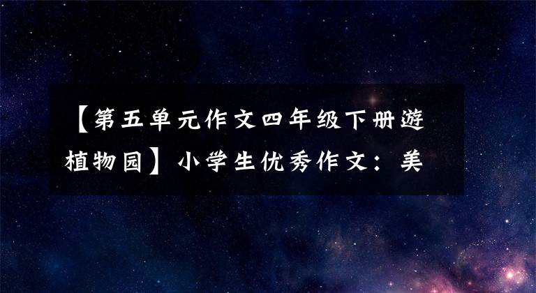 【第五单元作文四年级下册游植物园】小学生优秀作文：美丽的植物园