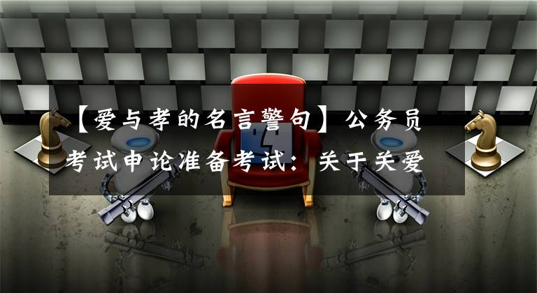 【爱与孝的名言警句】公务员考试申论准备考试：关于关爱老人的路径养老金的名言家族。
