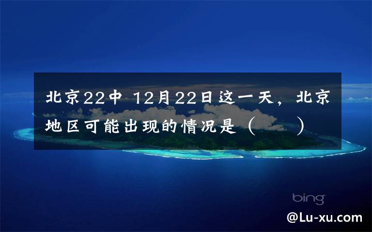 北京22中 12月22日这一天，北京地区可能出现的情况是（　　）