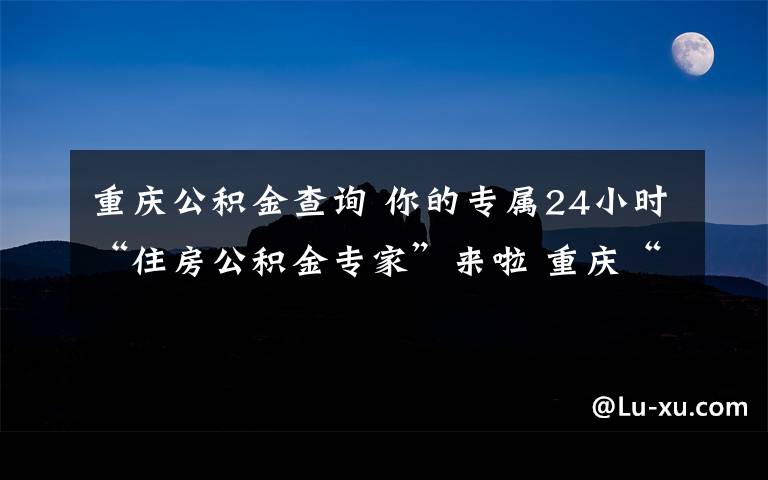 重庆公积金查询 你的专属24小时“住房公积金专家”来啦 重庆“公积金智能客服平台”正式上线