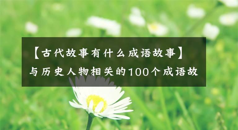 【古代故事有什么成语故事】与历史人物相关的100个成语故事、儿童成语、历史一起学习——2