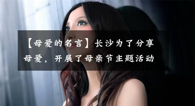 【母爱的名言】长沙为了分享母爱，开展了母亲节主题活动“湖南好人”