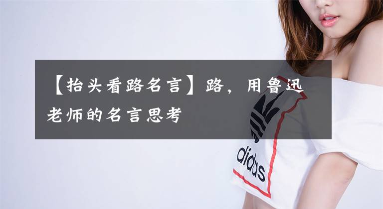 【抬头看路名言】路，用鲁迅老师的名言思考