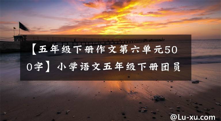 【五年级下册作文第六单元500字】小学语文五年级下册团员作文范文集锦。