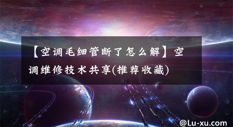 【空调毛细管断了怎么解】空调维修技术共享(推荐收藏)