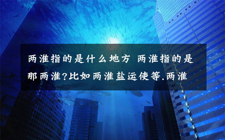 两淮指的是什么地方 两淮指的是那两淮?比如两淮盐运使等.两淮所指的具体地域