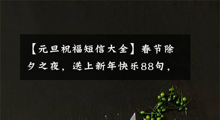 【元旦祝福短信大全】春节除夕之夜，送上新年快乐88句，祝大家新年势头良好