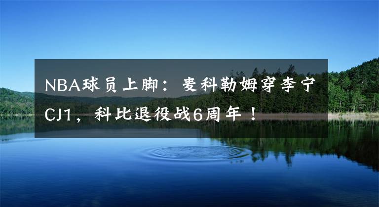 NBA球员上脚：麦科勒姆穿李宁CJ1，科比退役战6周年！
