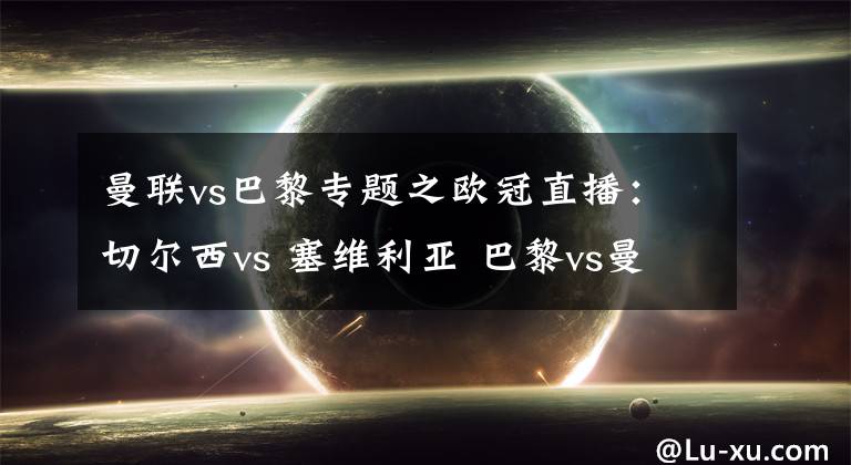 曼联vs巴黎专题之欧冠直播：切尔西vs 塞维利亚 巴黎vs曼联 赛事前瞻