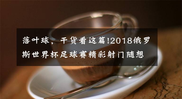 落叶球，干货看这篇!2018俄罗斯世界杯足球赛精彩射门随想