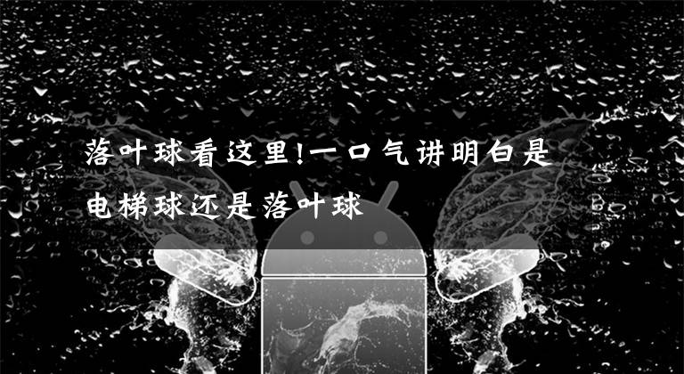 落叶球看这里!一口气讲明白是电梯球还是落叶球