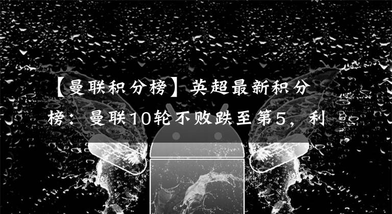 【曼联积分榜】英超最新积分榜：曼联10轮不败跌至第5，利物浦4轮3平1分优势领跑
