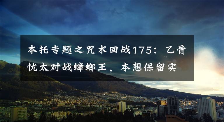 本托专题之咒术回战175：乙骨忧太对战蟑螂王，本想保留实力，但却托大了！