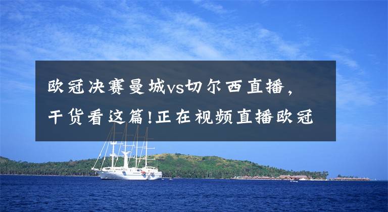 欧冠决赛曼城vs切尔西直播，干货看这篇!正在视频直播欧冠决赛【詹俊解说】曼城vs切尔西 首发大名单出炉！
