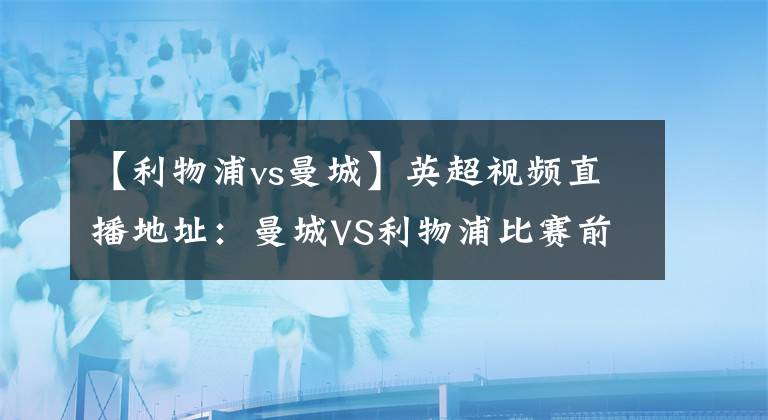【利物浦vs曼城】英超视频直播地址：曼城VS利物浦比赛前瞻分析
