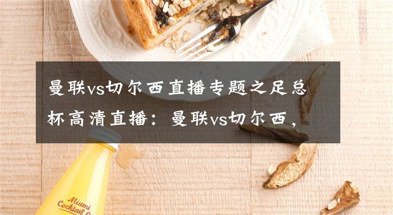 曼联vs切尔西直播专题之足总杯高清直播：曼联vs切尔西，两队齐为争欧冠保留实力，轮换？