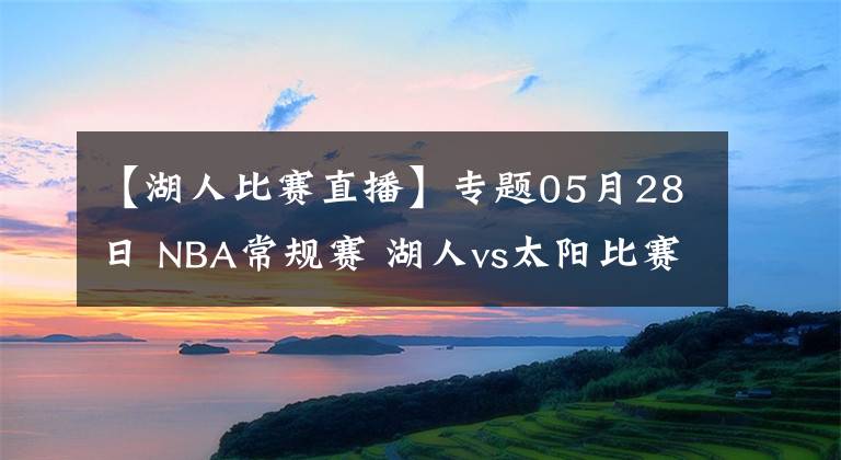 【湖人比赛直播】专题05月28日 NBA常规赛 湖人vs太阳比赛直播前瞻