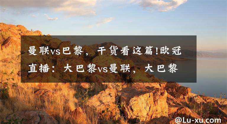 曼联vs巴黎，干货看这篇!欧冠直播：大巴黎vs曼联，大巴黎欲复仇红魔，卡瓦尼无缘战旧主
