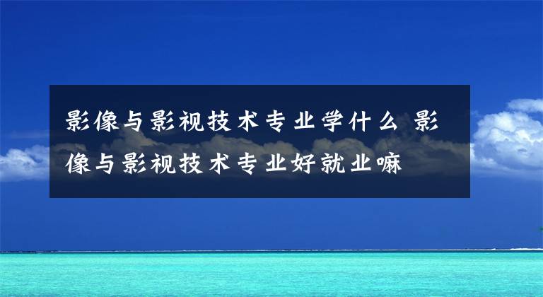 影像与影视技术专业学什么 影像与影视技术专业好就业嘛