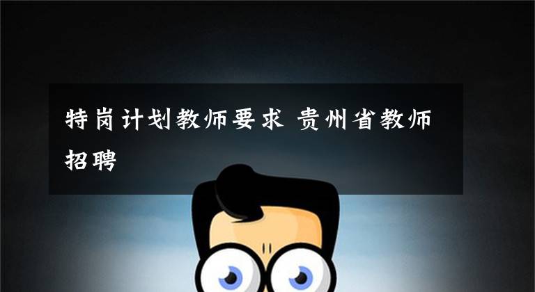 特岗计划教师要求 贵州省教师招聘