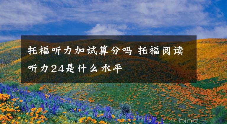 托福听力加试算分吗 托福阅读听力24是什么水平