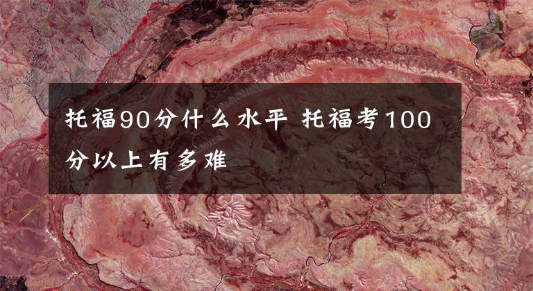 托福90分什么水平 托福考100分以上有多难