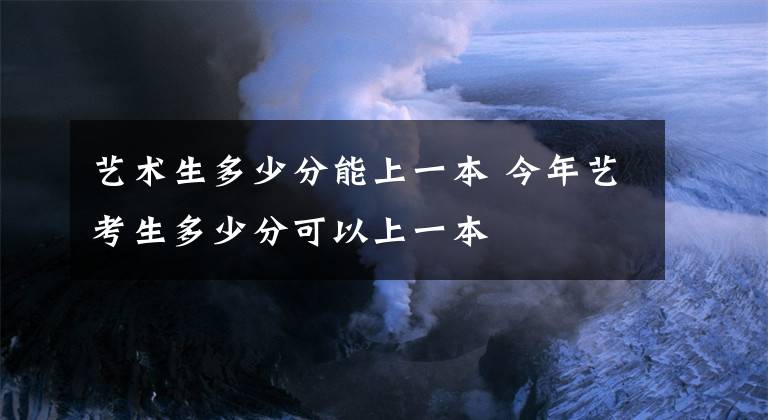 艺术生多少分能上一本 今年艺考生多少分可以上一本