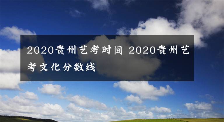 2020贵州艺考时间 2020贵州艺考文化分数线