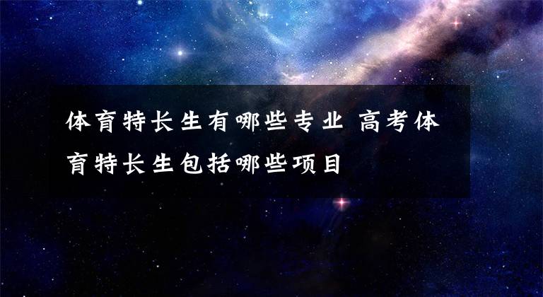 体育特长生有哪些专业 高考体育特长生包括哪些项目