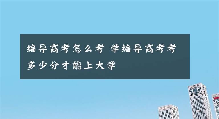 编导高考怎么考 学编导高考考多少分才能上大学