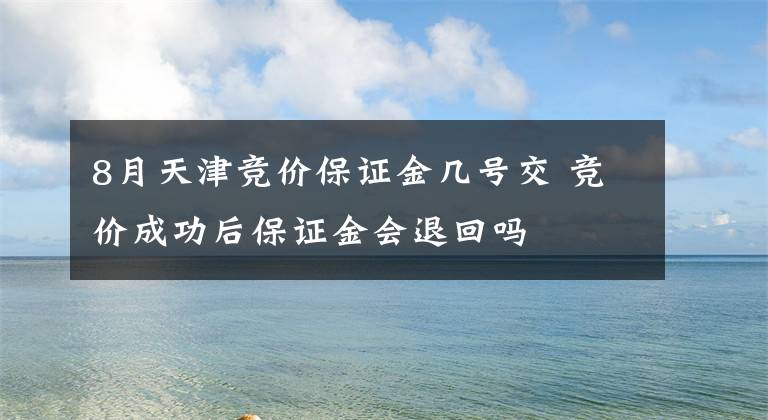 8月天津竞价保证金几号交 竞价成功后保证金会退回吗