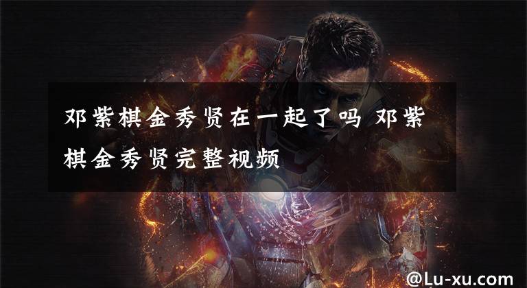 邓紫棋金秀贤在一起了吗 邓紫棋金秀贤完整视频