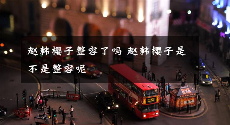 赵韩樱子整容了吗 赵韩樱子是不是整容呢