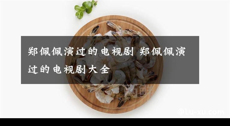 郑佩佩演过的电视剧 郑佩佩演过的电视剧大全
