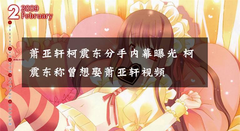 萧亚轩柯震东分手内幕曝光 柯震东称曾想娶萧亚轩视频