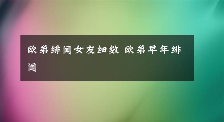 欧弟绯闻女友细数 欧弟早年绯闻
