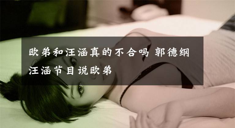 欧弟和汪涵真的不合吗 郭德纲汪涵节目说欧弟