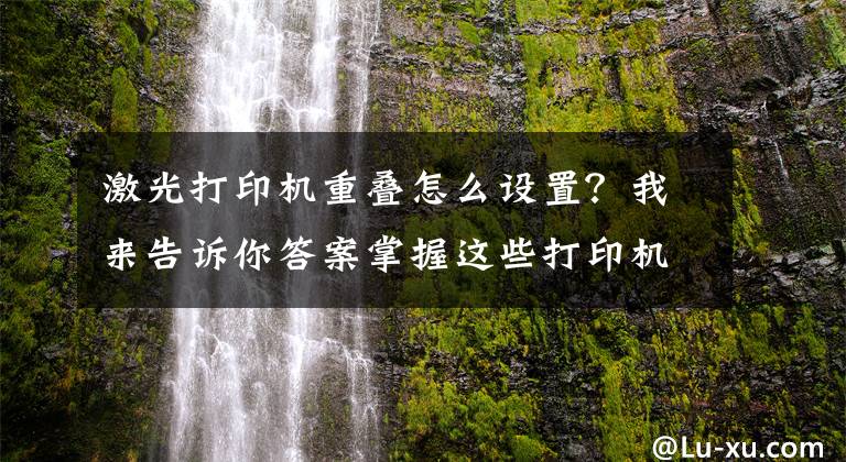 激光打印机重叠怎么设置？我来告诉你答案掌握这些打印机常见问题及解决办法，再也不用花钱维修了