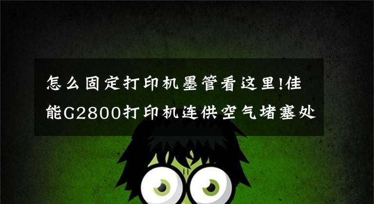怎么固定打印机墨管看这里!佳能G2800打印机连供空气堵塞处理流程