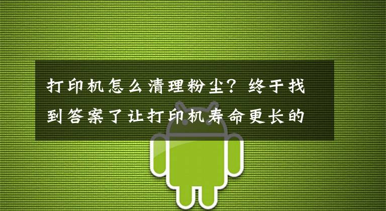 打印机怎么清理粉尘？终于找到答案了让打印机寿命更长的10条小Tips，家里有打印机的快收藏