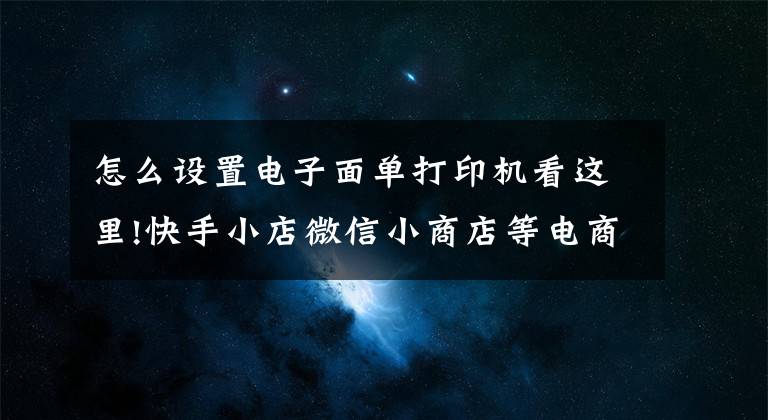 怎么设置电子面单打印机看这里!快手小店微信小商店等电商平台如何使用菜鸟打印电子面单