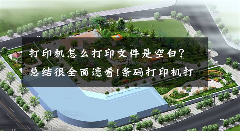 打印机怎么打印文件是空白？总结很全面速看!条码打印机打印空白是什么原因？