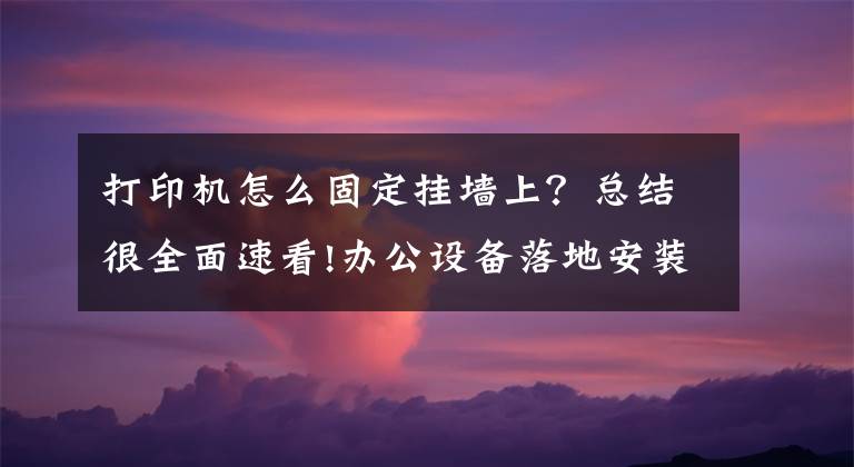 打印机怎么固定挂墙上？总结很全面速看!办公设备落地安装之一：打印机的安装